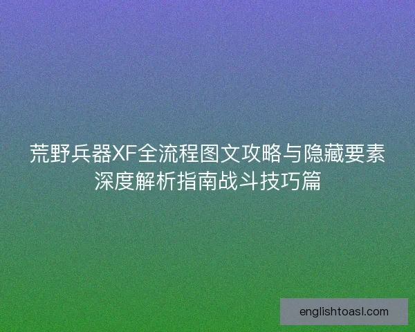 荒野兵器XF全流程图文攻略与隐藏要素深度解析指南战斗技巧篇