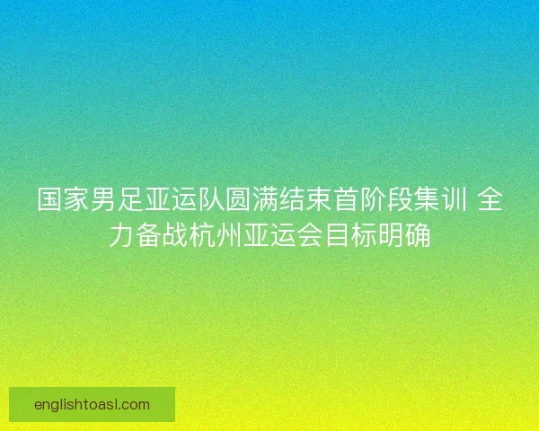 国家男足亚运队圆满结束首阶段集训 全力备战杭州亚运会目标明确
